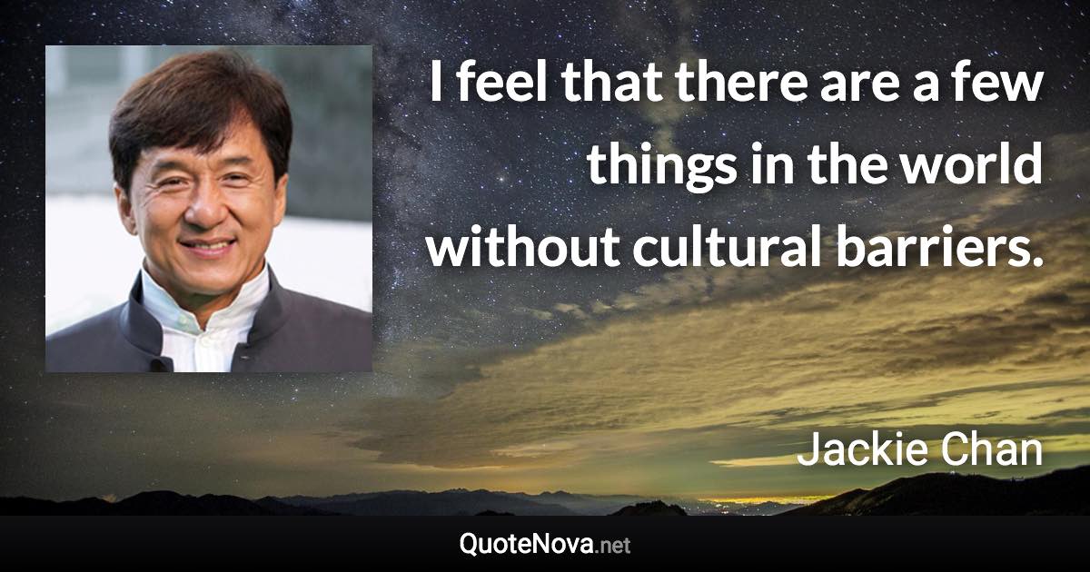 I feel that there are a few things in the world without cultural barriers. - Jackie Chan quote