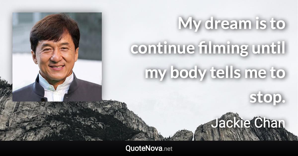 My dream is to continue filming until my body tells me to stop. - Jackie Chan quote