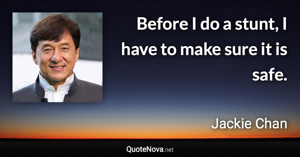 Before I do a stunt, I have to make sure it is safe. - Jackie Chan quote