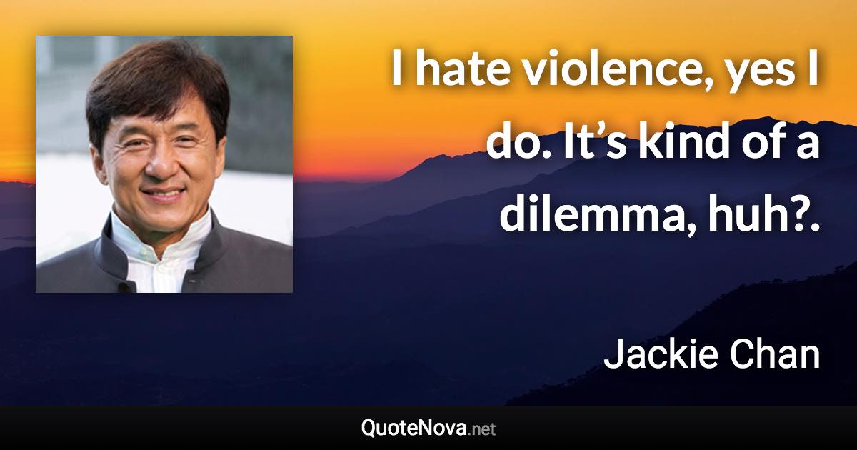 I hate violence, yes I do. It’s kind of a dilemma, huh?. - Jackie Chan quote