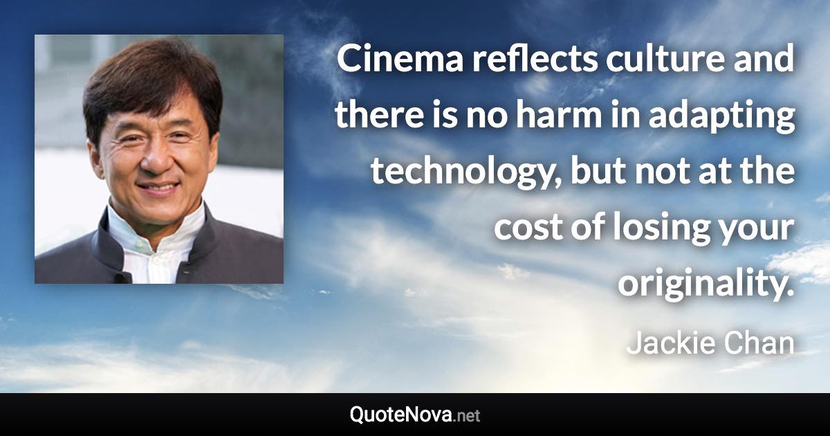 Cinema reflects culture and there is no harm in adapting technology, but not at the cost of losing your originality. - Jackie Chan quote