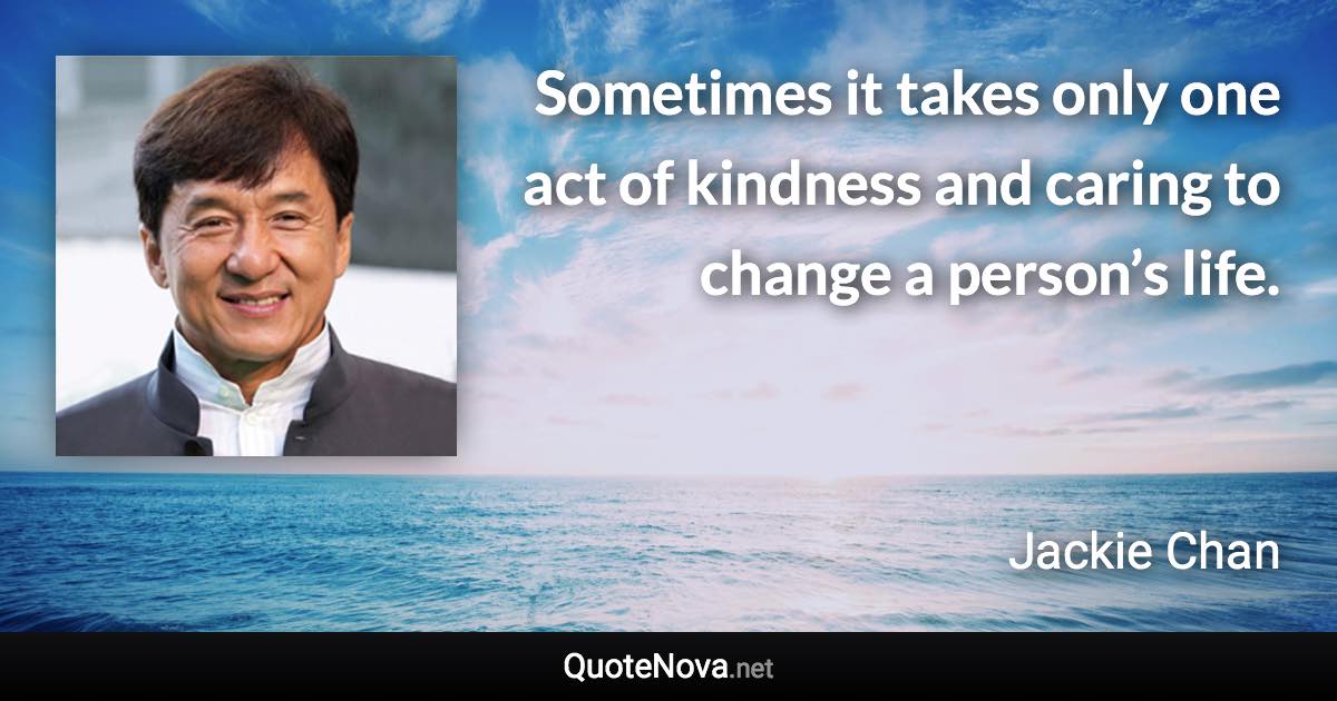 Sometimes it takes only one act of kindness and caring to change a person’s life. - Jackie Chan quote