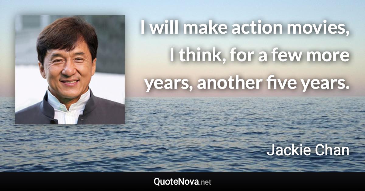 I will make action movies, I think, for a few more years, another five years. - Jackie Chan quote