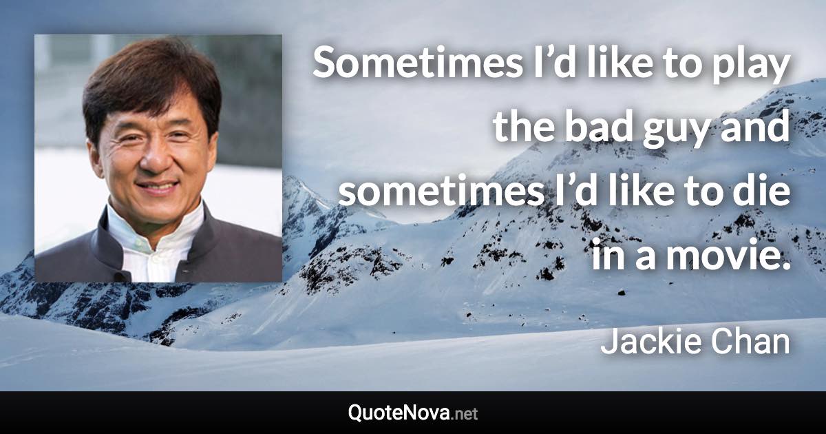 Sometimes I’d like to play the bad guy and sometimes I’d like to die in a movie. - Jackie Chan quote