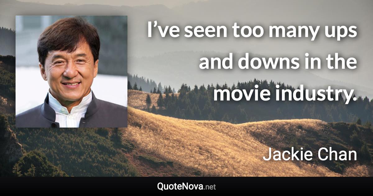 I’ve seen too many ups and downs in the movie industry. - Jackie Chan quote