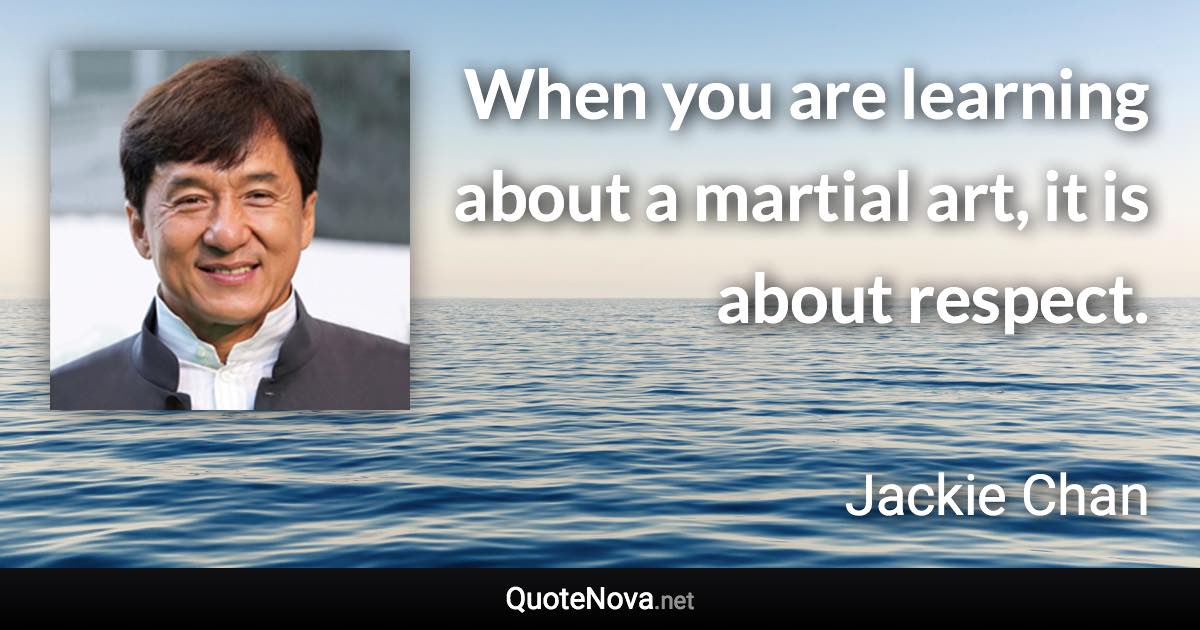 When you are learning about a martial art, it is about respect. - Jackie Chan quote