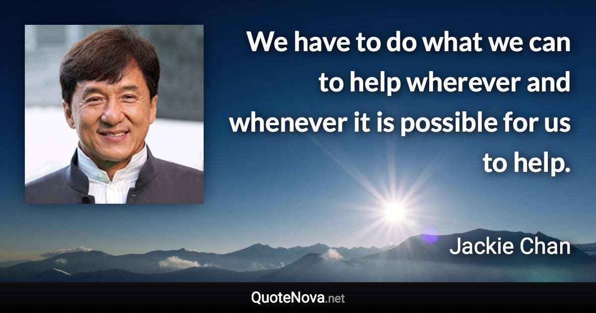 We have to do what we can to help wherever and whenever it is possible for us to help. - Jackie Chan quote