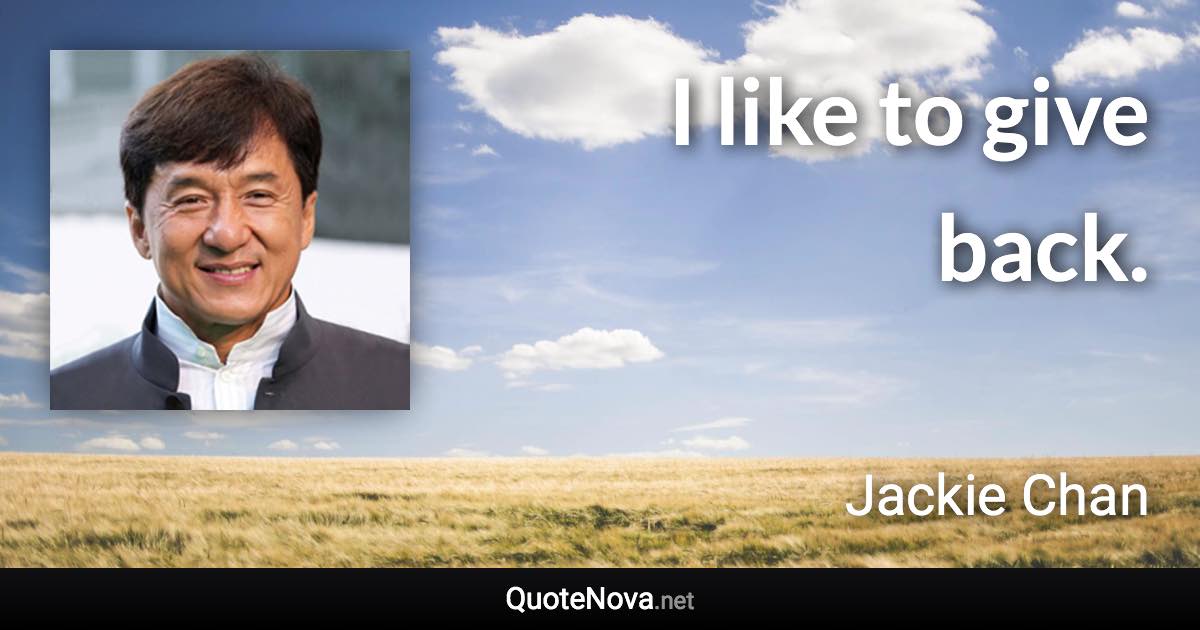 I like to give back. - Jackie Chan quote