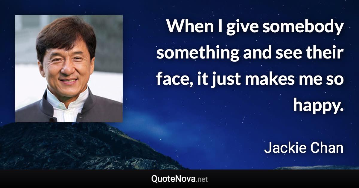 When I give somebody something and see their face, it just makes me so happy. - Jackie Chan quote