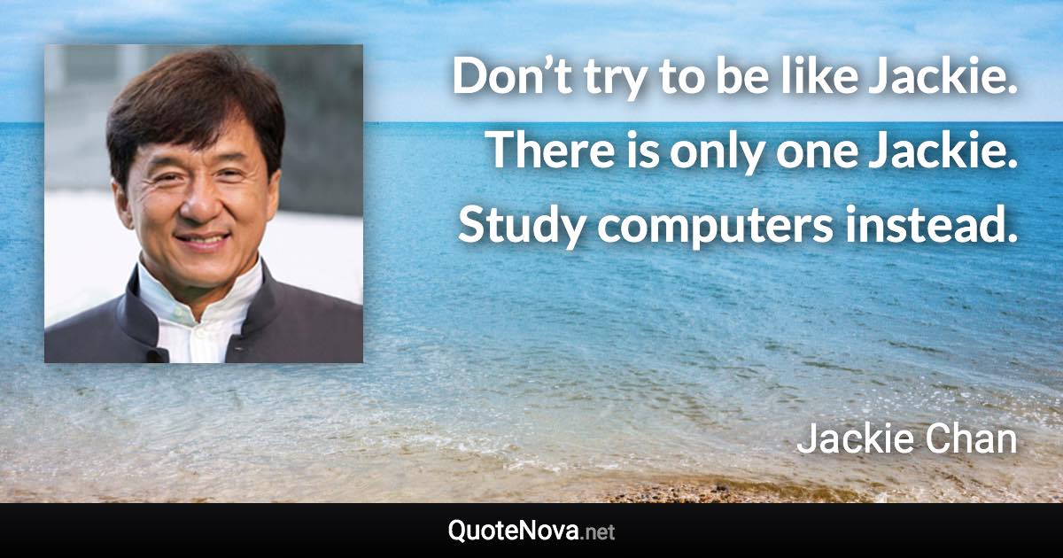 Don’t try to be like Jackie. There is only one Jackie. Study computers instead. - Jackie Chan quote