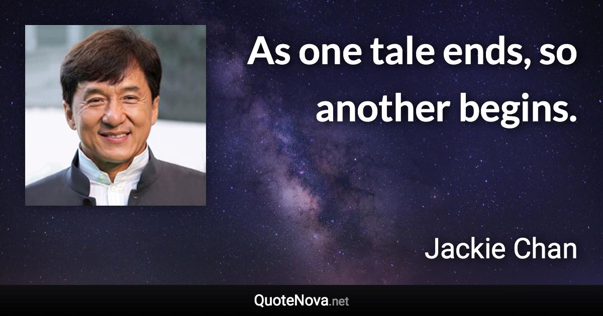 As one tale ends, so another begins. - Jackie Chan quote