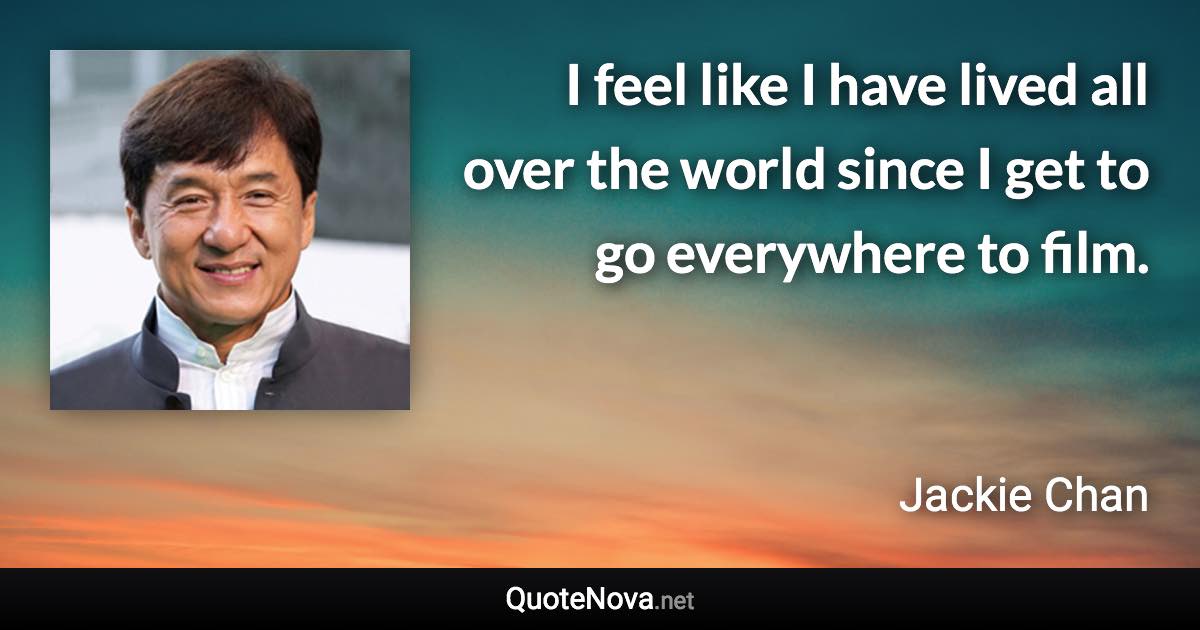 I feel like I have lived all over the world since I get to go everywhere to film. - Jackie Chan quote