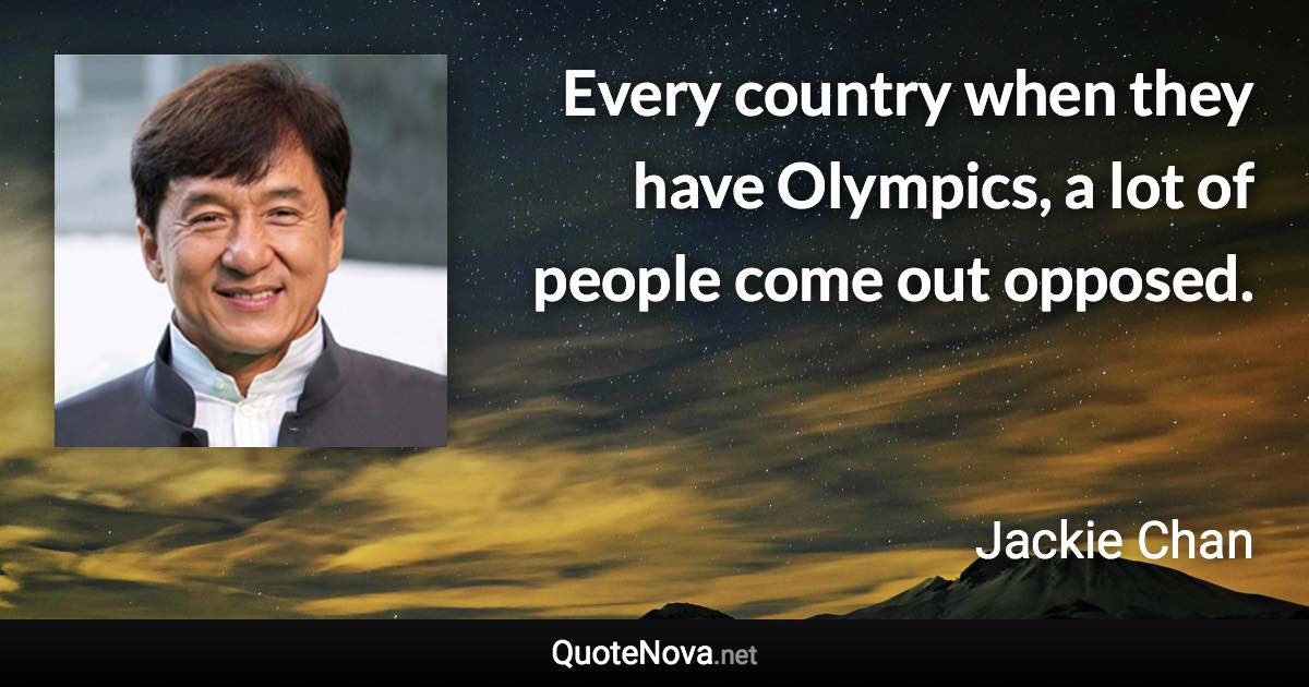 Every country when they have Olympics, a lot of people come out opposed. - Jackie Chan quote