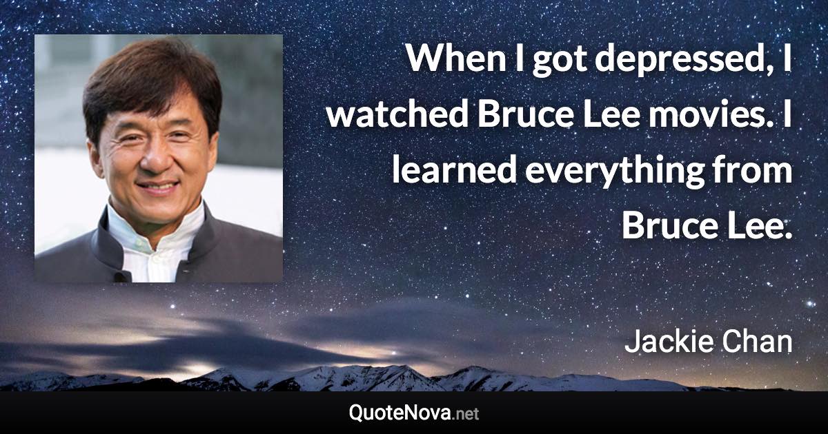 When I got depressed, I watched Bruce Lee movies. I learned everything from Bruce Lee. - Jackie Chan quote