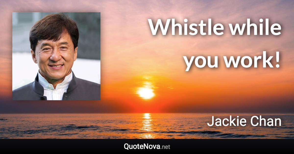 Whistle while you work! - Jackie Chan quote