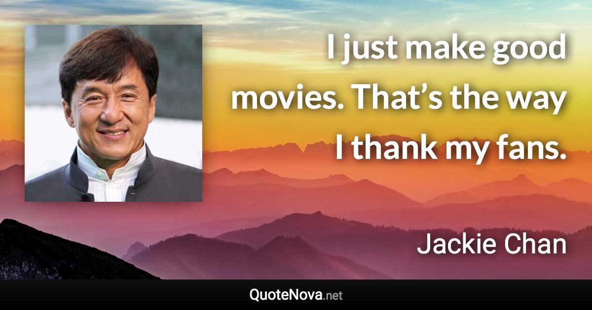 I just make good movies. That’s the way I thank my fans. - Jackie Chan quote