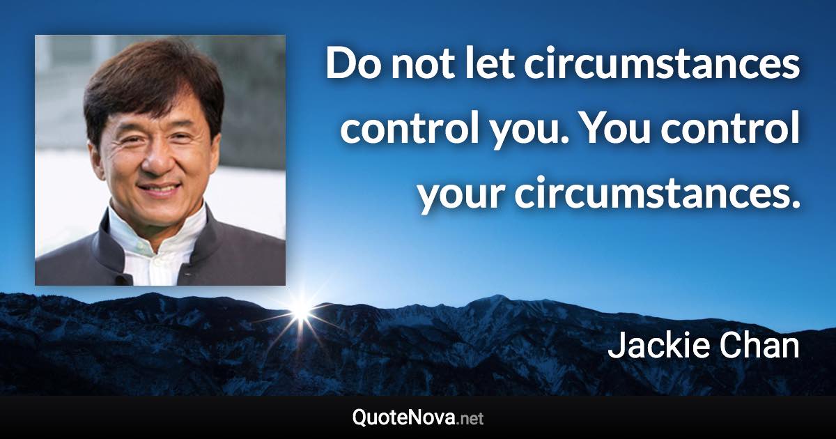 Do not let circumstances control you. You control your circumstances. - Jackie Chan quote