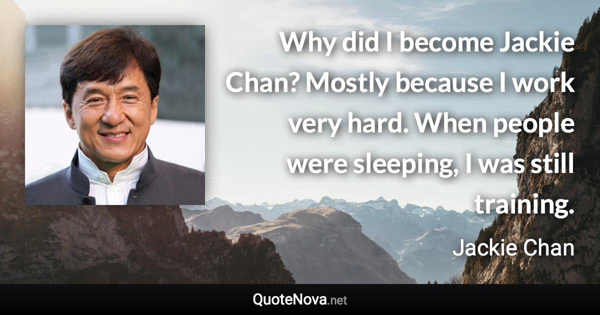 Why did I become Jackie Chan? Mostly because I work very hard. When people were sleeping, I was still training. - Jackie Chan quote