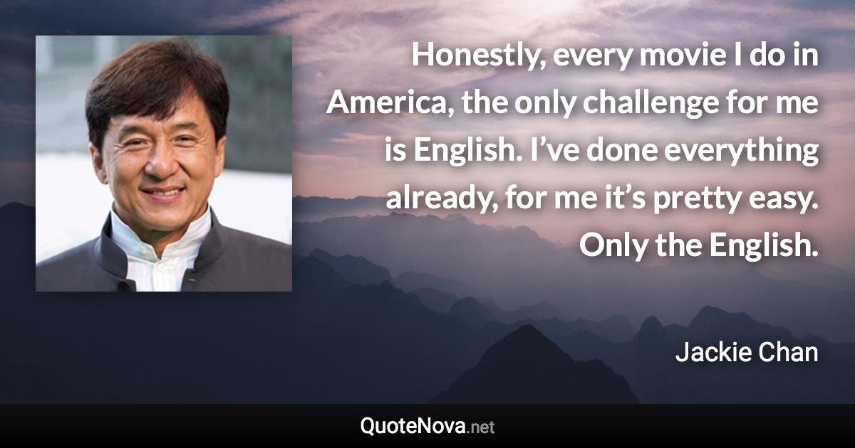 Honestly, every movie I do in America, the only challenge for me is English. I’ve done everything already, for me it’s pretty easy. Only the English. - Jackie Chan quote