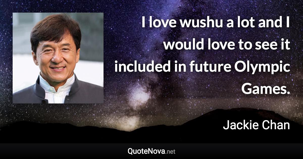 I love wushu a lot and I would love to see it included in future Olympic Games. - Jackie Chan quote