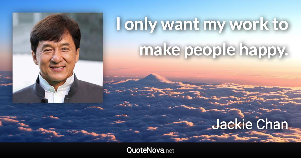 I only want my work to make people happy. - Jackie Chan quote