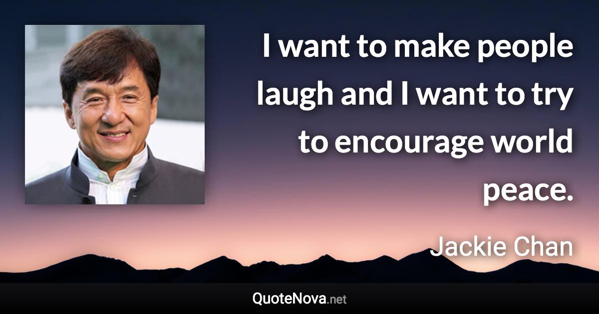 I want to make people laugh and I want to try to encourage world peace. - Jackie Chan quote