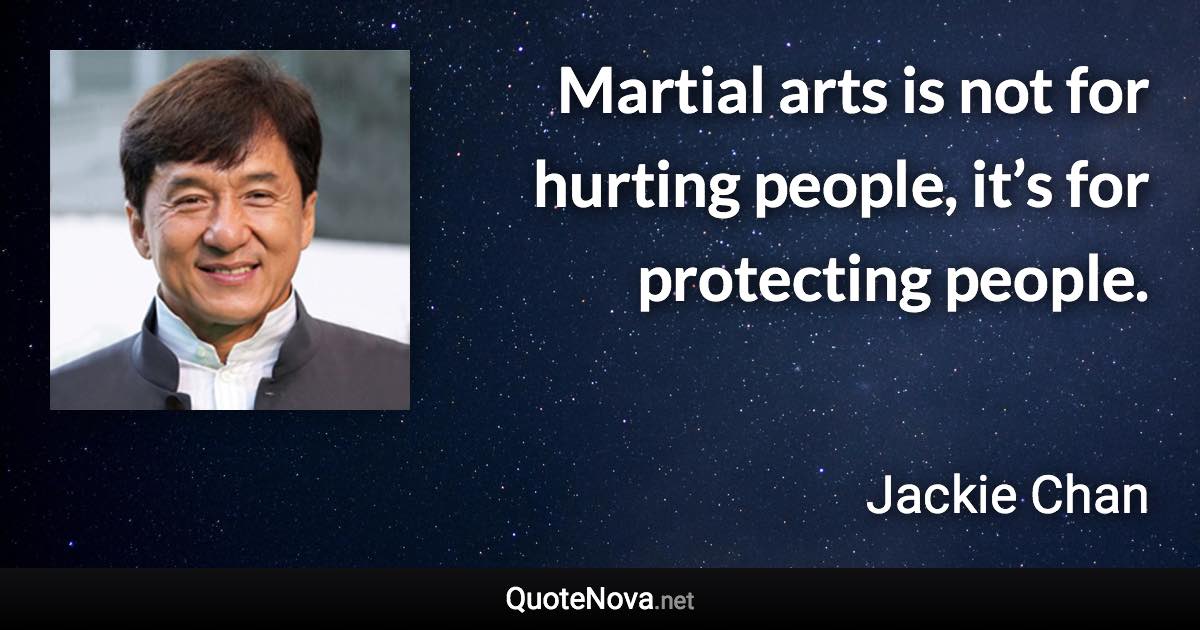 Martial arts is not for hurting people, it’s for protecting people. - Jackie Chan quote
