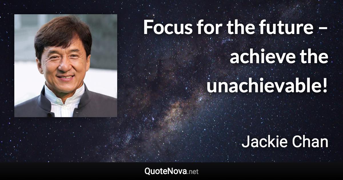 Focus for the future – achieve the unachievable! - Jackie Chan quote