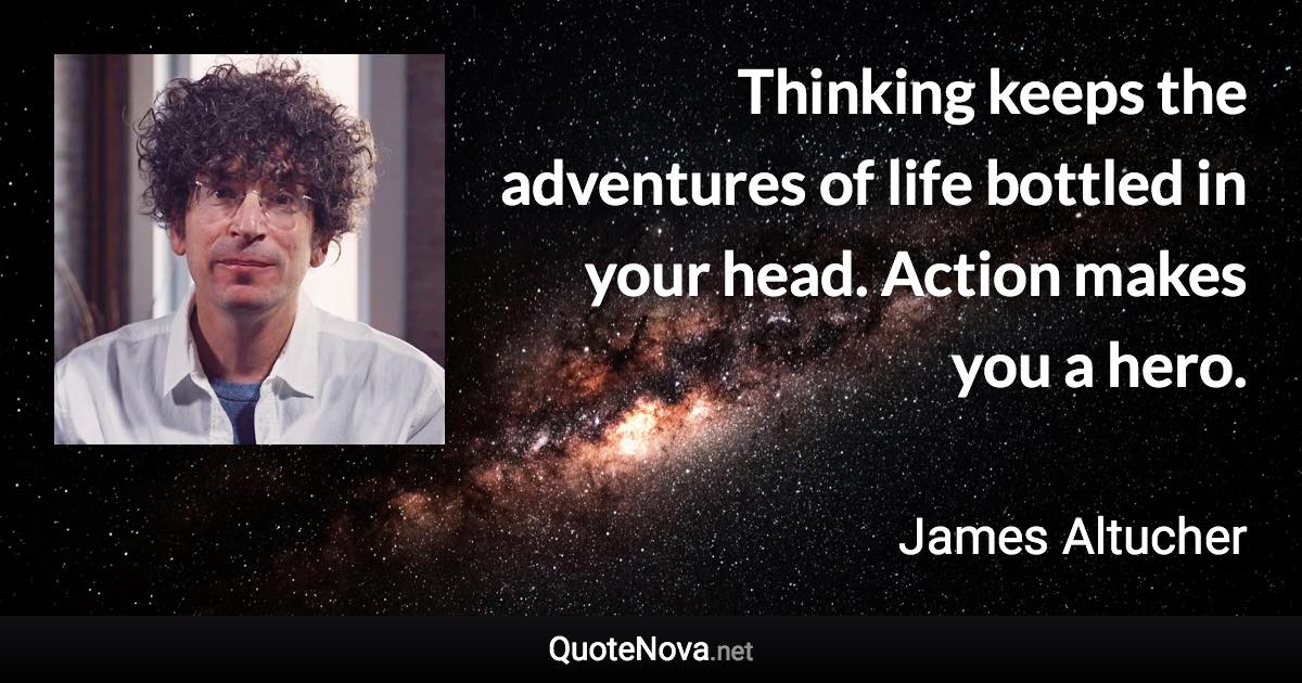 Thinking keeps the adventures of life bottled in your head. Action makes you a hero. - James Altucher quote