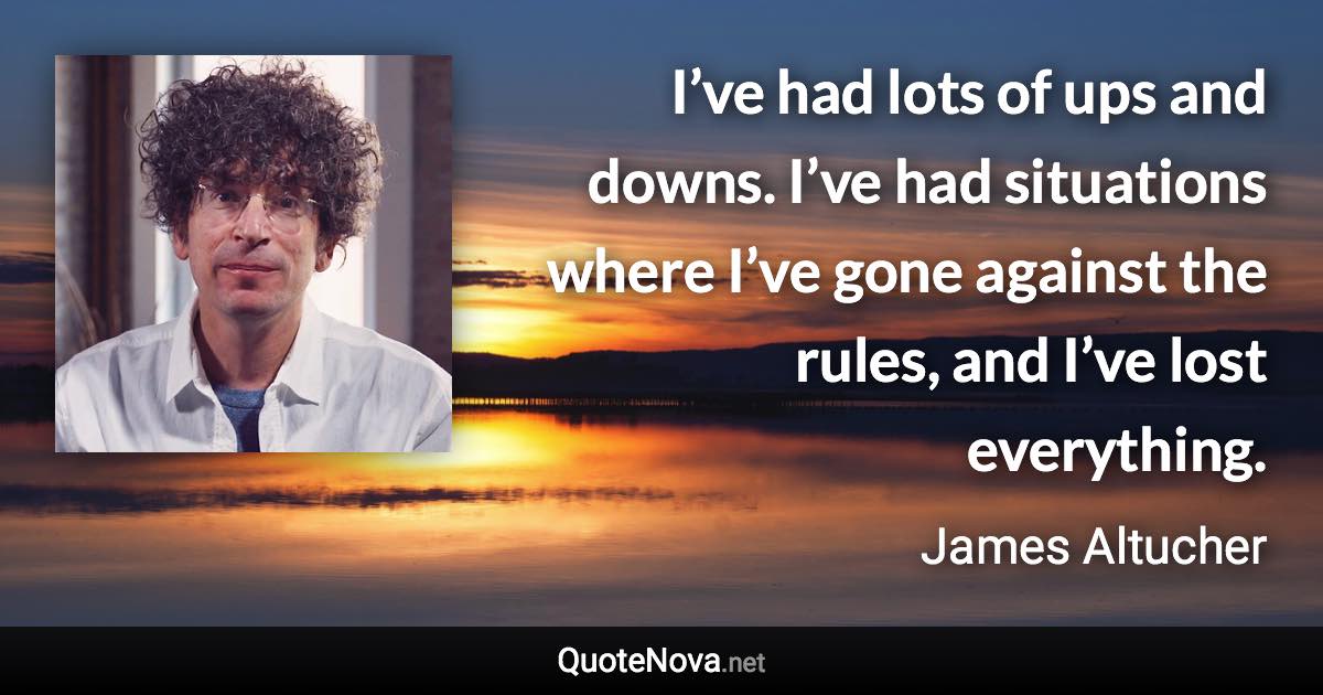 I’ve had lots of ups and downs. I’ve had situations where I’ve gone against the rules, and I’ve lost everything. - James Altucher quote