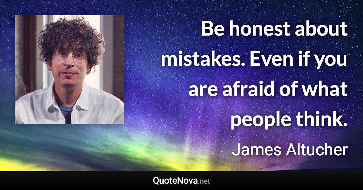 Be honest about mistakes. Even if you are afraid of what people think. - James Altucher quote