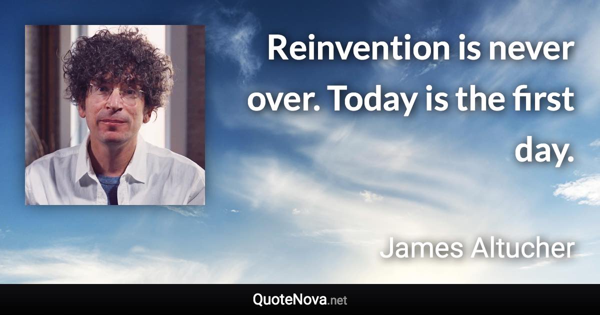 Reinvention is never over. Today is the first day. - James Altucher quote