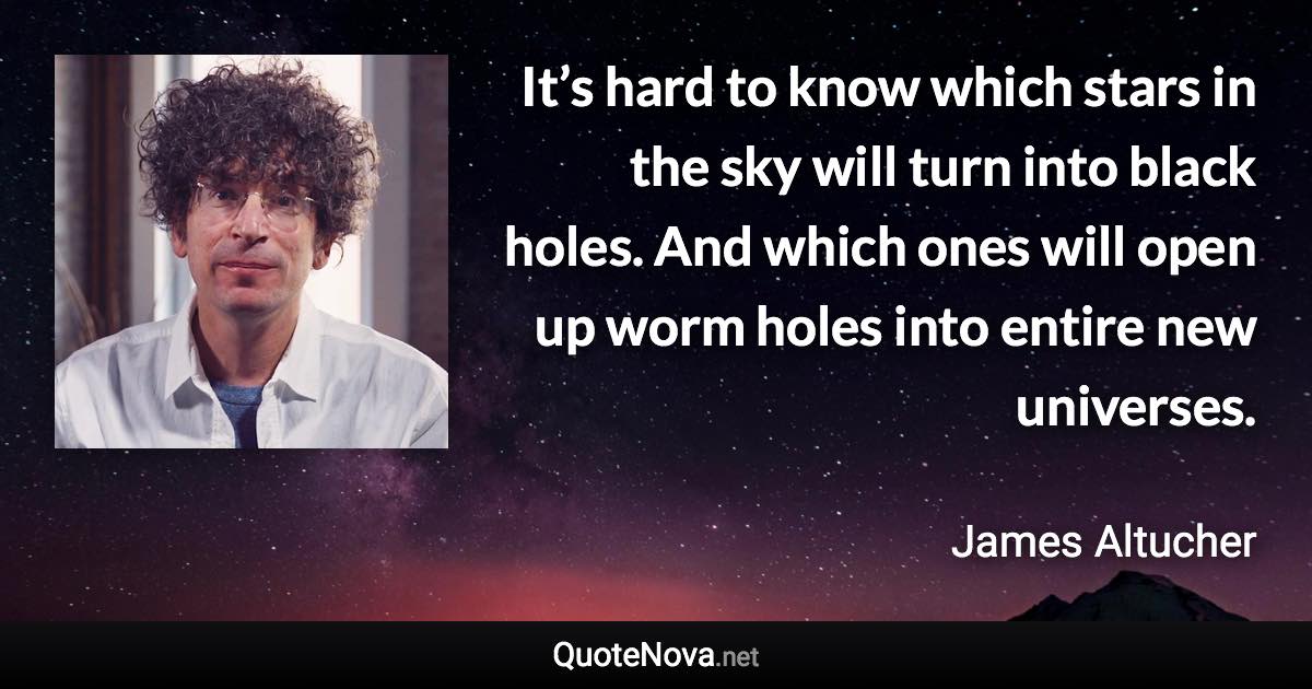 It’s hard to know which stars in the sky will turn into black holes. And which ones will open up worm holes into entire new universes. - James Altucher quote