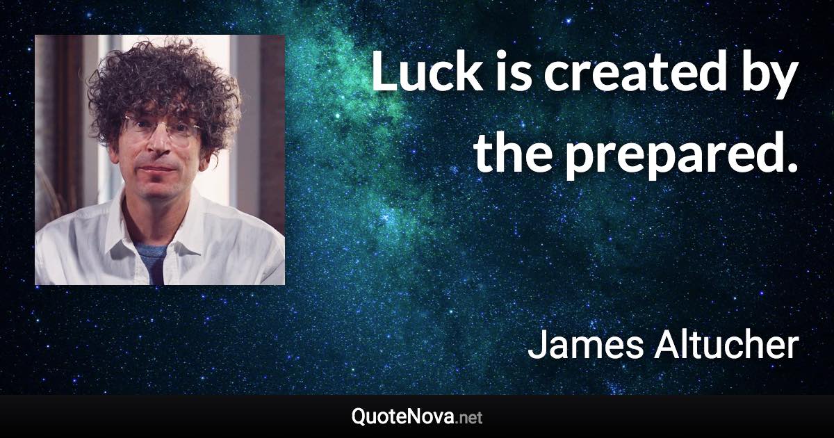 Luck is created by the prepared. - James Altucher quote