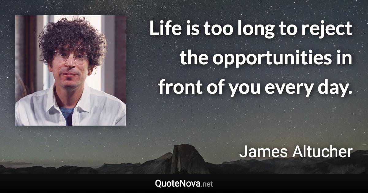 Life is too long to reject the opportunities in front of you every day. - James Altucher quote