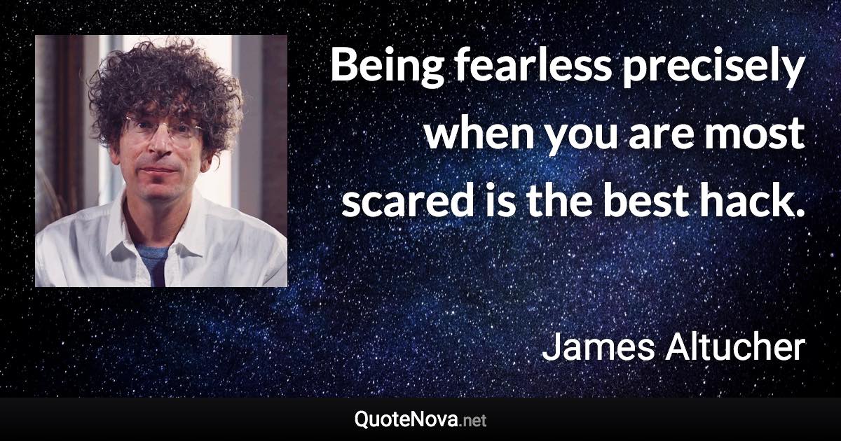 Being fearless precisely when you are most scared is the best hack. - James Altucher quote