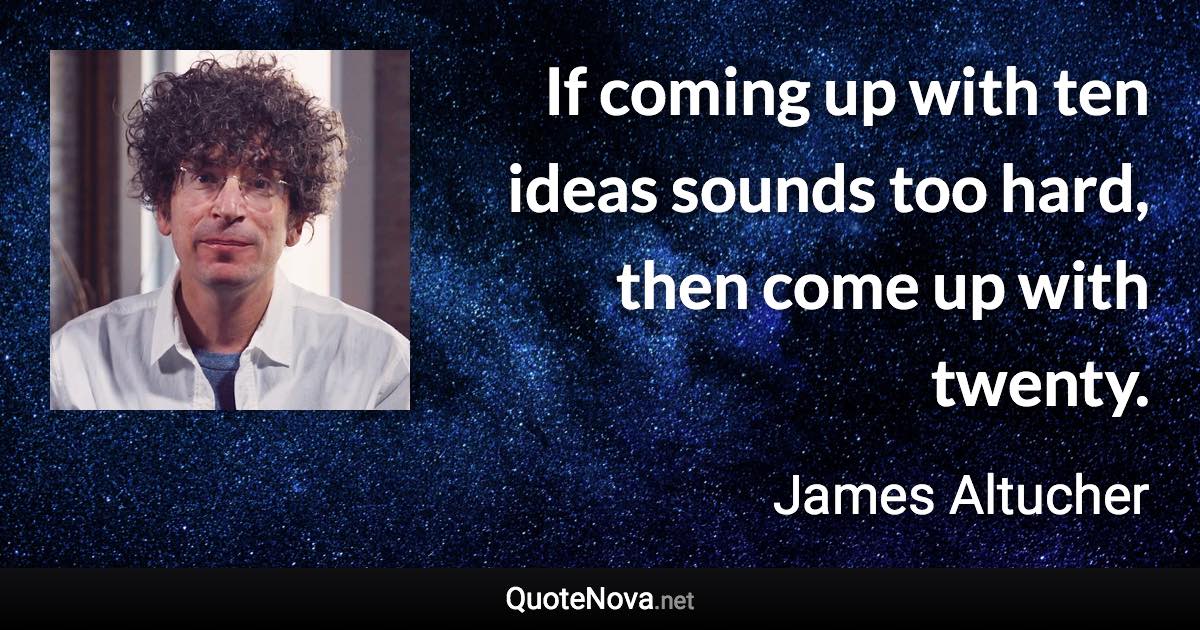 If coming up with ten ideas sounds too hard, then come up with twenty. - James Altucher quote