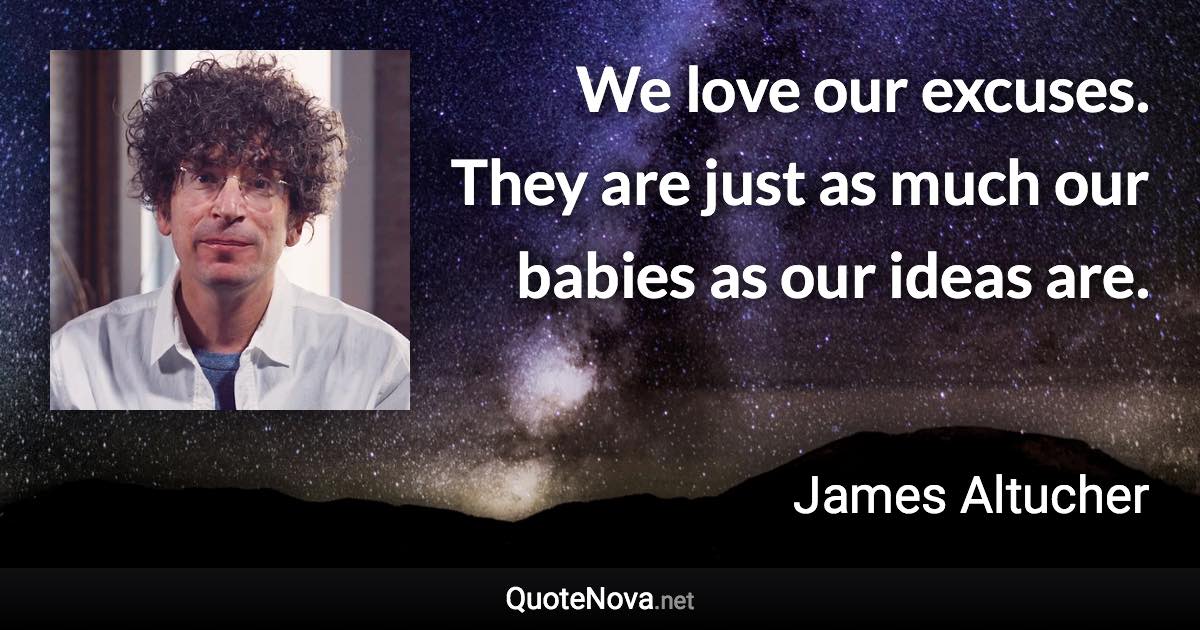 We love our excuses. They are just as much our babies as our ideas are. - James Altucher quote