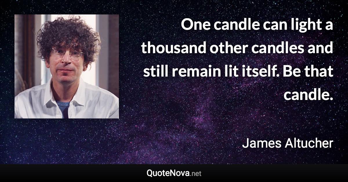 One candle can light a thousand other candles and still remain lit itself. Be that candle. - James Altucher quote