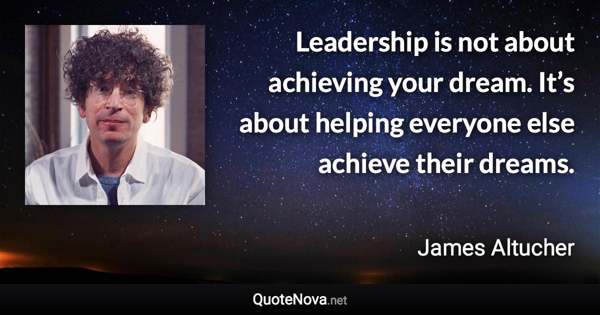 Leadership is not about achieving your dream. It’s about helping everyone else achieve their dreams. - James Altucher quote