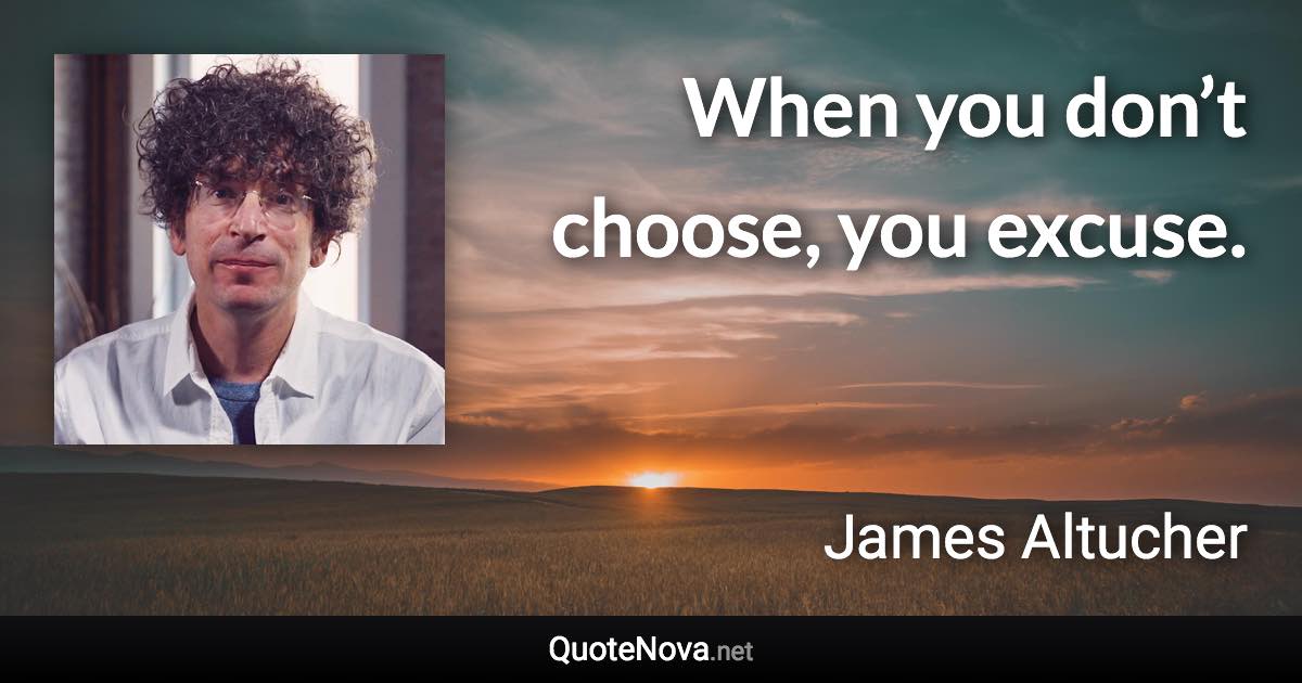 When you don’t choose, you excuse. - James Altucher quote