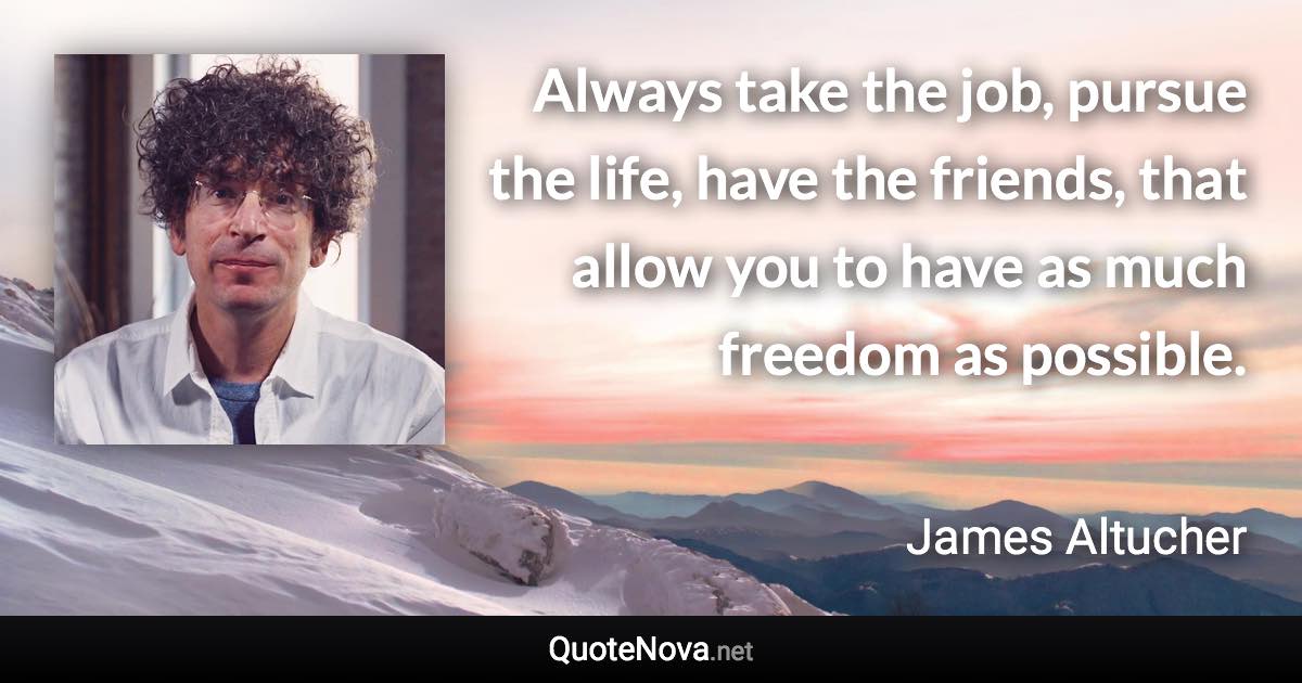 Always take the job, pursue the life, have the friends, that allow you to have as much freedom as possible. - James Altucher quote