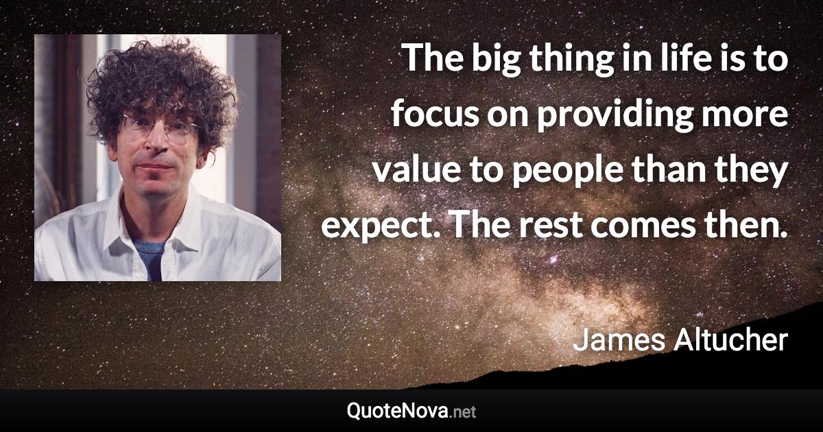 The big thing in life is to focus on providing more value to people than they expect. The rest comes then. - James Altucher quote