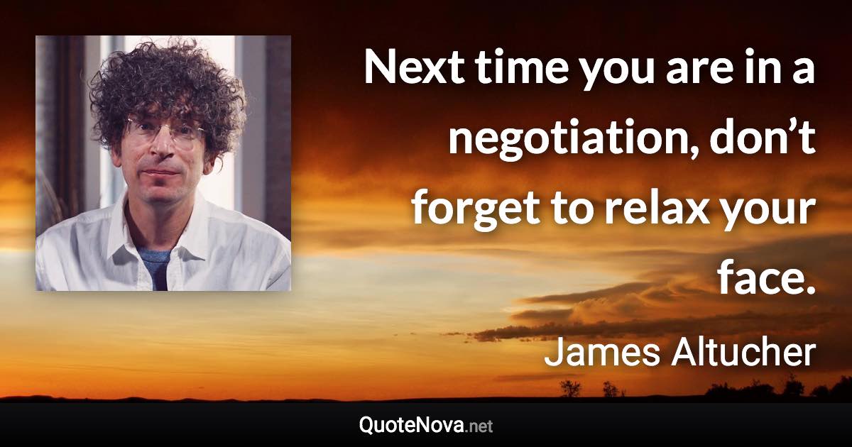 Next time you are in a negotiation, don’t forget to relax your face. - James Altucher quote