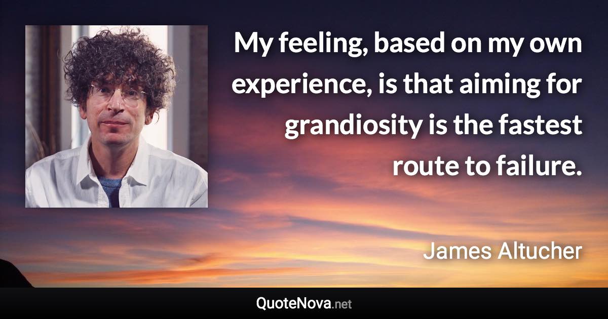 My feeling, based on my own experience, is that aiming for grandiosity is the fastest route to failure. - James Altucher quote