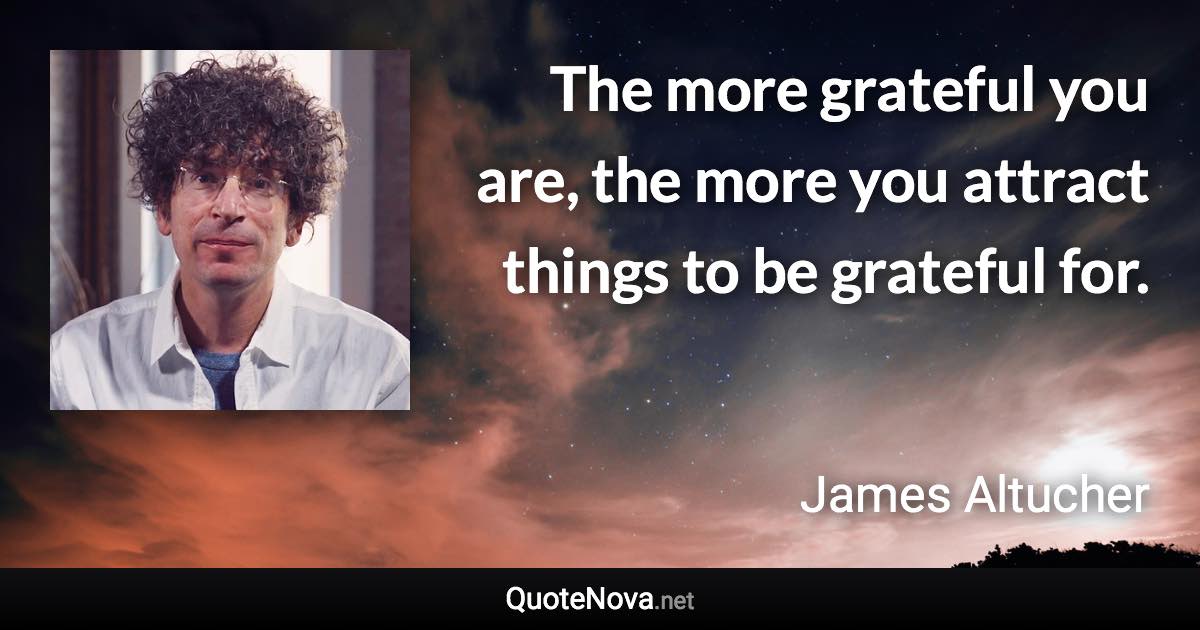 The more grateful you are, the more you attract things to be grateful for. - James Altucher quote