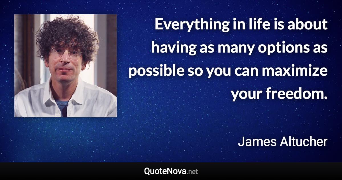 Everything in life is about having as many options as possible so you can maximize your freedom. - James Altucher quote