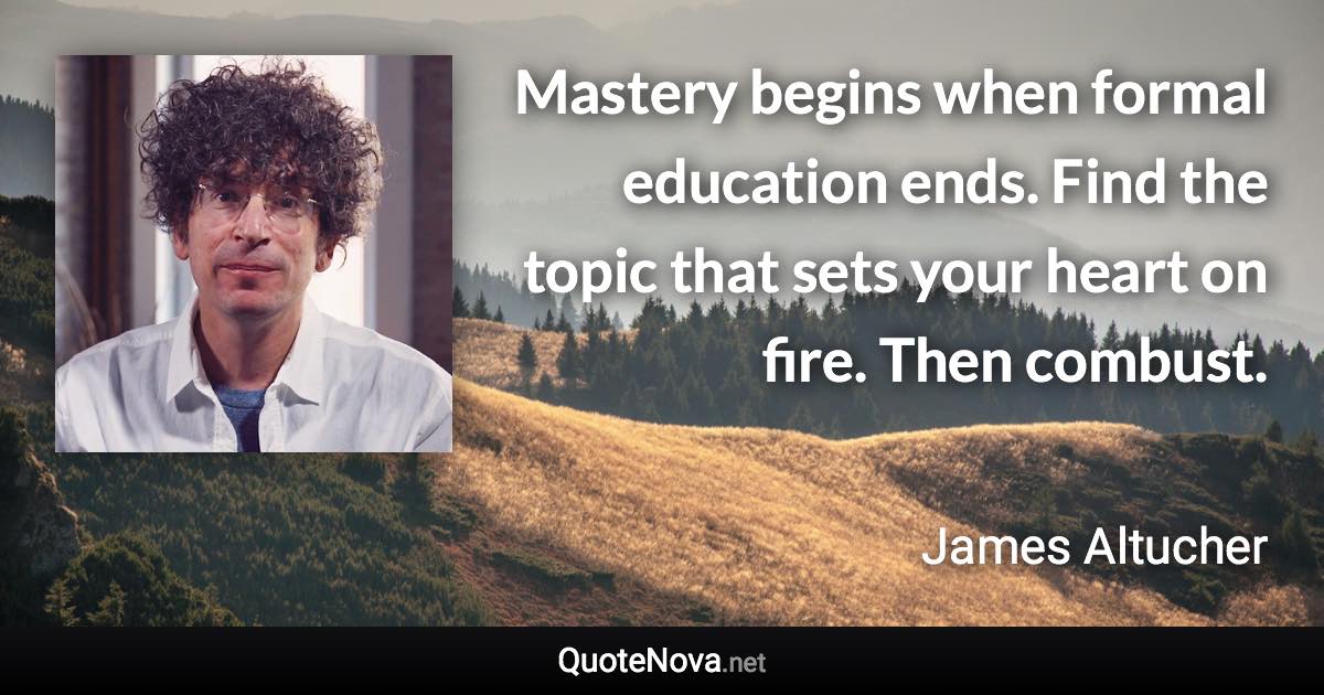 Mastery begins when formal education ends. Find the topic that sets your heart on fire. Then combust. - James Altucher quote