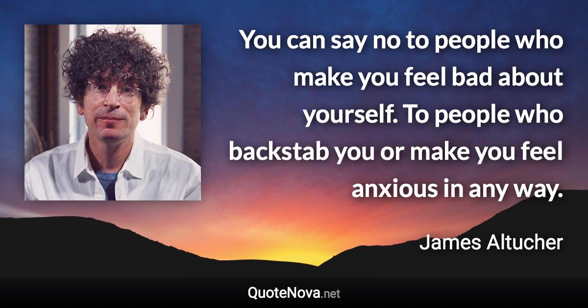 You can say no to people who make you feel bad about yourself. To people who backstab you or make you feel anxious in any way. - James Altucher quote