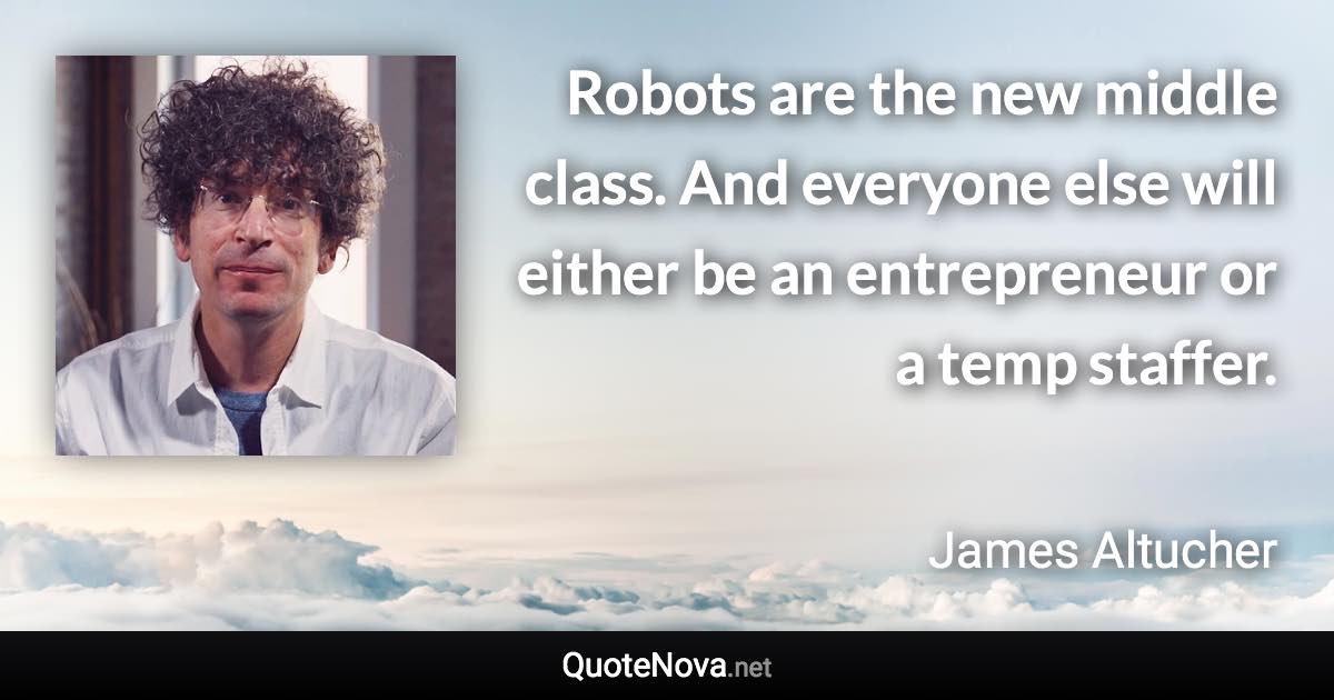 Robots are the new middle class. And everyone else will either be an entrepreneur or a temp staffer. - James Altucher quote